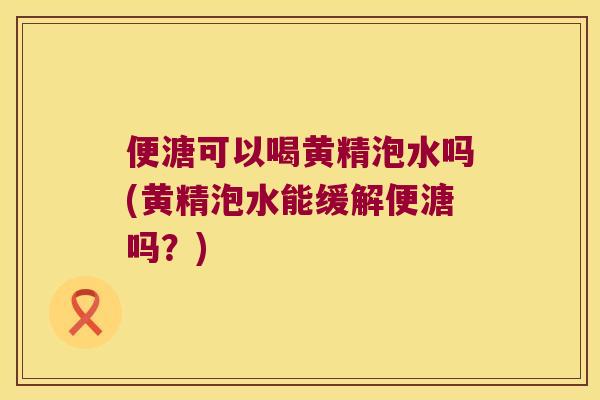 便溏可以喝黄精泡水吗(黄精泡水能缓解便溏吗？)