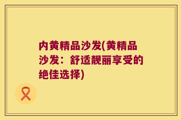 内黄精品沙发(黄精品沙发:舒适靓丽享受的绝佳选择) 内黄精品沙发(黄精品沙发:舒适靓丽享受的绝佳选择)