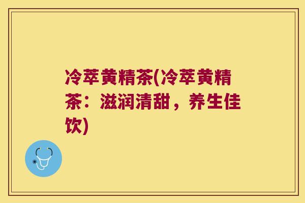 冷萃黄精茶(冷萃黄精茶:滋润清甜,养生佳饮) 冷萃黄精茶(冷萃黄精茶:滋润清甜,养生佳饮)