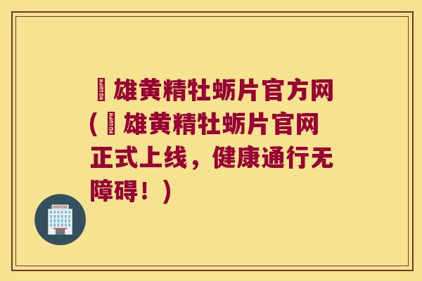 栢雄黄精牡蛎片官方网(栢雄黄精牡蛎片官网正式上线,健康通行无障碍!) 栢雄黄精牡蛎片官方网(栢雄黄精牡蛎片官网正式上线,健康通行无障碍!)