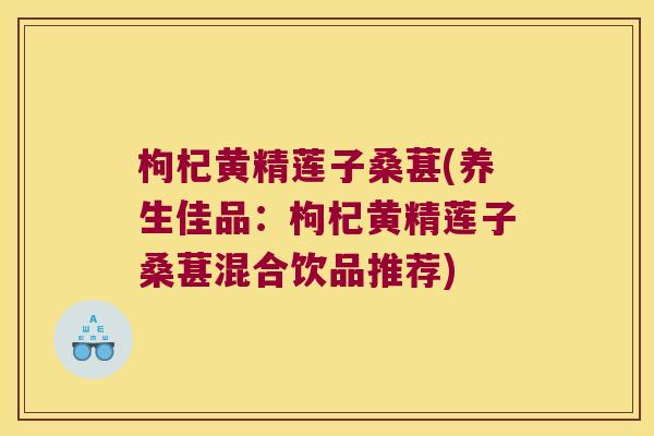 枸杞黄精莲子桑葚(养生佳品：枸杞黄精莲子桑葚混合饮品推荐)