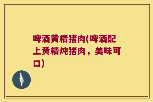 啤酒黄精猪肉(啤酒配上黄精炖猪肉，美味可口)