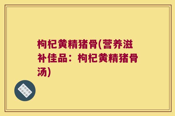 枸杞黄精猪骨(营养滋补佳品:枸杞黄精猪骨汤) 枸杞黄精猪骨(营养滋补佳品:枸杞黄精猪骨汤)