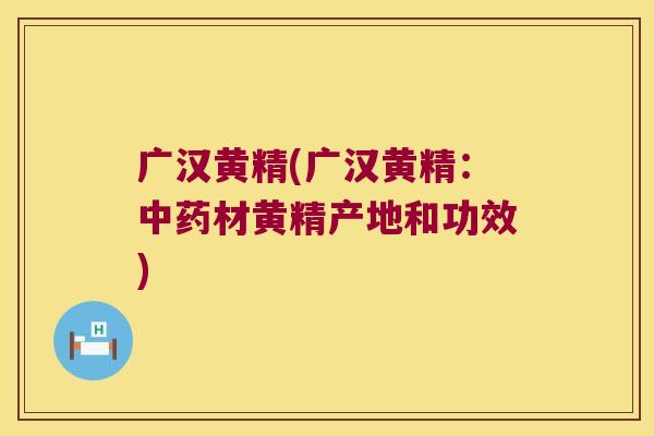 广汉黄精(广汉黄精:材黄精产地和功效) 广汉黄精(广汉黄精:材黄精产地和功效)