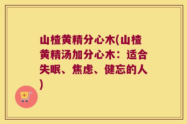 山楂黄精分心木(山楂黄精汤加分心木:适合、、健忘的人) 山楂黄精分心木(山楂黄精汤加分心木:适合、、健忘的人)