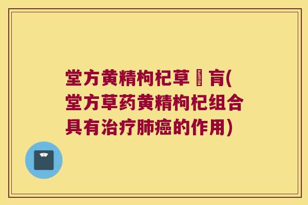 堂方黄精枸杞草夲肓(堂方草药黄精枸杞组合具有的作用) 堂方黄精枸杞草夲肓(堂方草药黄精枸杞组合具有的作用)