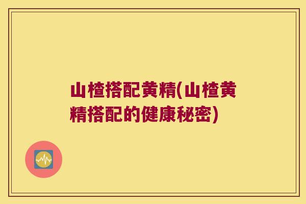 山楂搭配黄精(山楂黄精搭配的健康秘密) 山楂搭配黄精(山楂黄精搭配的健康秘密)