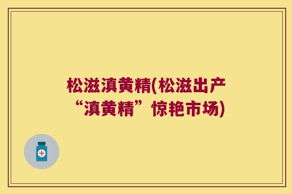 松滋滇黄精(松滋出产“滇黄精”惊艳市场)