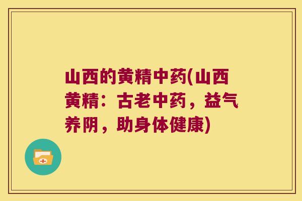 山西的黄精(山西黄精：古老，益气养阴，助身体健康)