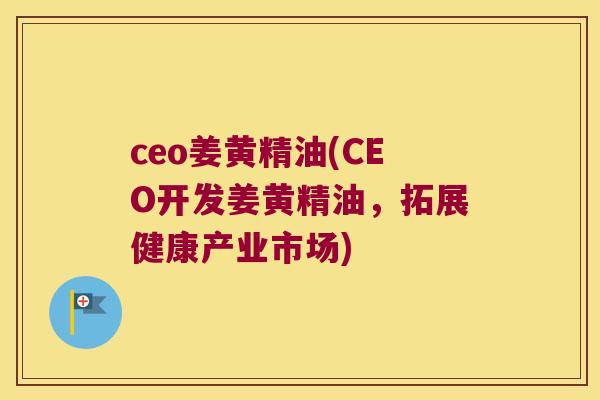 ceo姜黄精油(CEO开发姜黄精油，拓展健康产业市场)