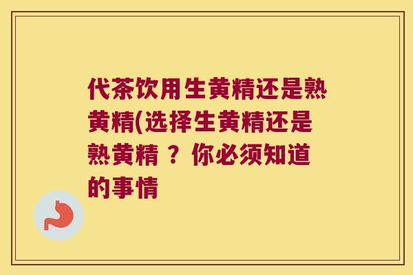 代茶饮用生黄精还是熟黄精(选择生黄精还是熟黄精 ？你必须知道的事情