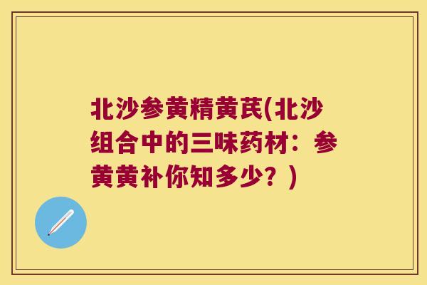 北沙参黄精黄芪(北沙组合中的三味药材：参黄黄补你知多少？)