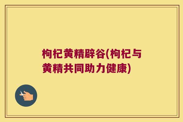 枸杞黄精辟谷(枸杞与黄精共同助力健康)