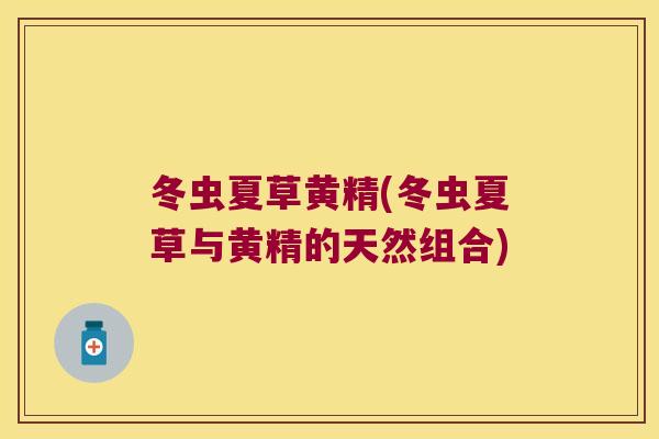冬虫夏草黄精(冬虫夏草与黄精的天然组合)