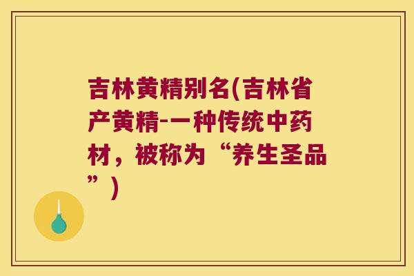 吉林黄精别名(吉林省产黄精-一种传统材，被称为“养生圣品”)