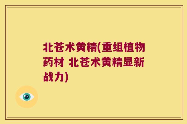 北苍术黄精(重组植物药材 北苍术黄精显新战力) 北苍术黄精(重组植物药材 北苍术黄精显新战力)