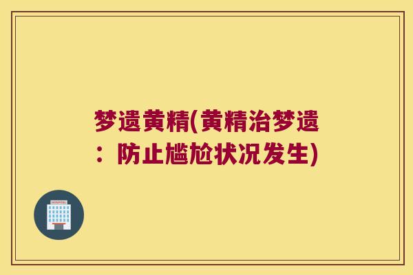 梦遗黄精(黄精梦遗：防止尴尬状况发生)