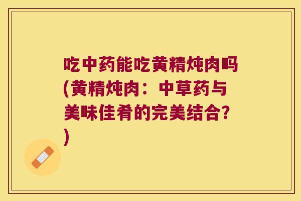 吃能吃黄精炖肉吗(黄精炖肉：中草药与美味佳肴的完美结合？)
