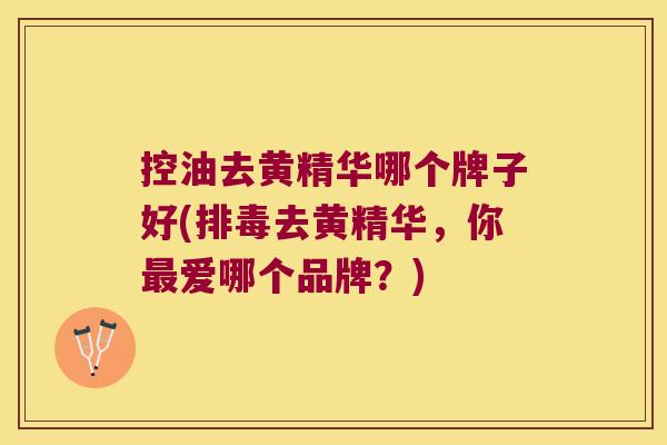 控油去黄精华哪个牌子好(去黄精华,你爱哪个品牌?) 控油去黄精华哪个牌子好(去黄精华,你爱哪个品牌?)