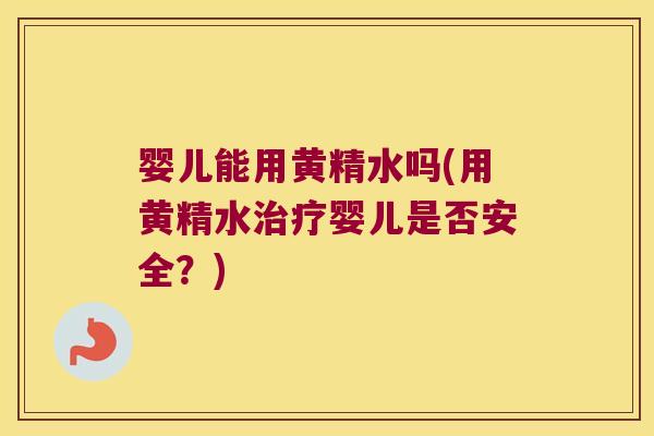 婴儿能用黄精水吗(用黄精水婴儿是否安全?) 婴儿能用黄精水吗(用黄精水婴儿是否安全?)