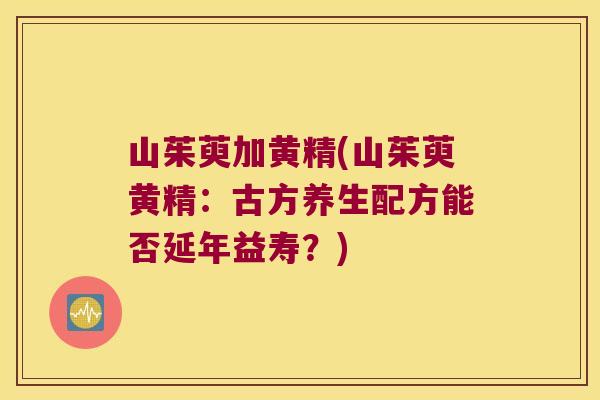 山茱萸加黄精(山茱萸黄精:古方养生配方能否延年益寿?) 山茱萸加黄精(山茱萸黄精:古方养生配方能否延年益寿?)
