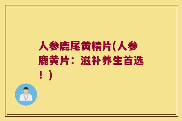 人参鹿尾黄精片(人参鹿黄片：滋补养生首选！)