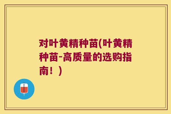 对叶黄精种苗(叶黄精种苗-高质量的选购指南！)