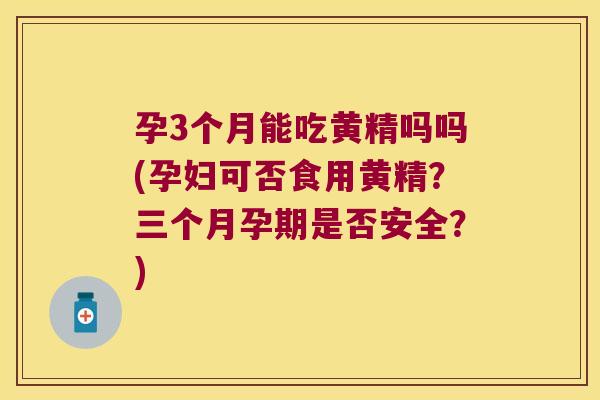 孕3个月能吃黄精吗吗(孕妇可否食用黄精？三个月孕期是否安全？)