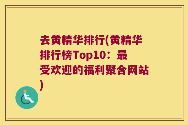 去黄精华排行(黄精华排行榜Top10:受欢迎的福利聚合网站) 去黄精华排行(黄精华排行榜Top10:受欢迎的福利聚合网站)