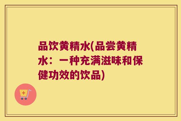 品饮黄精水(品尝黄精水：一种充满滋味和保健功效的饮品)