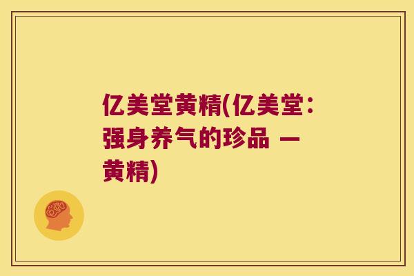 亿美堂黄精(亿美堂：强身养气的珍品 — 黄精)