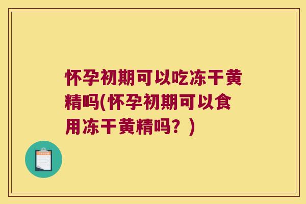 怀孕初期可以吃冻干黄精吗(怀孕初期可以食用冻干黄精吗?) 怀孕初期可以吃冻干黄精吗(怀孕初期可以食用冻干黄精吗?)