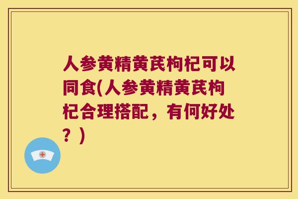 人参黄精黄芪枸杞可以同食(人参黄精黄芪枸杞合理搭配,有何好处?) 人参黄精黄芪枸杞可以同食(人参黄精黄芪枸杞合理搭配,有何好处?)