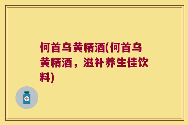 何首乌黄精酒(何首乌黄精酒，滋补养生佳饮料)