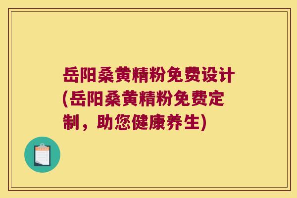 岳阳桑黄精粉免费设计(岳阳桑黄精粉免费定制，助您健康养生)