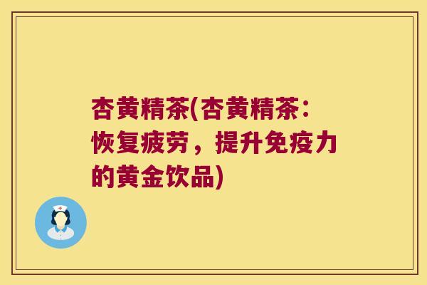 杏黄精茶(杏黄精茶：恢复疲劳，提升力的黄金饮品)