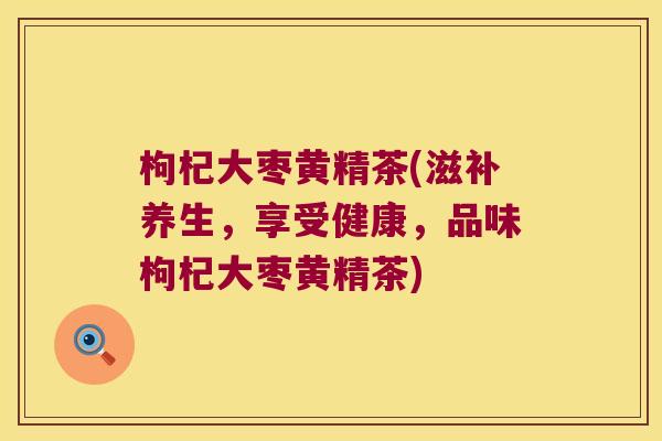 枸杞大枣黄精茶(滋补养生，享受健康，品味枸杞大枣黄精茶)