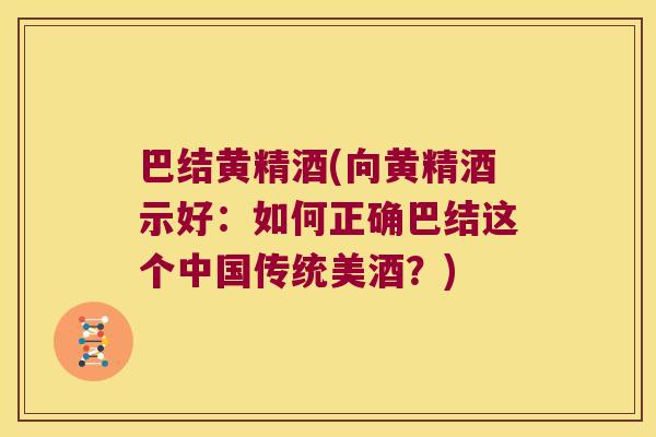巴结黄精酒(向黄精酒示好:如何正确巴结这个中国传统美酒?) 巴结黄精酒(向黄精酒示好:如何正确巴结这个中国传统美酒?)