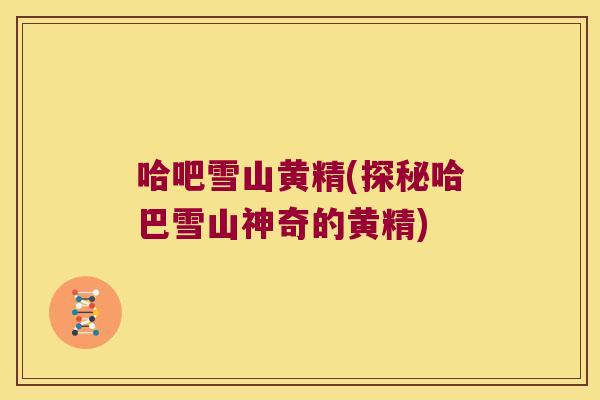 哈吧雪山黄精(探秘哈巴雪山神奇的黄精)