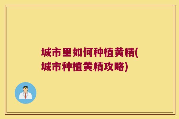 城市里如何种植黄精(城市种植黄精攻略)