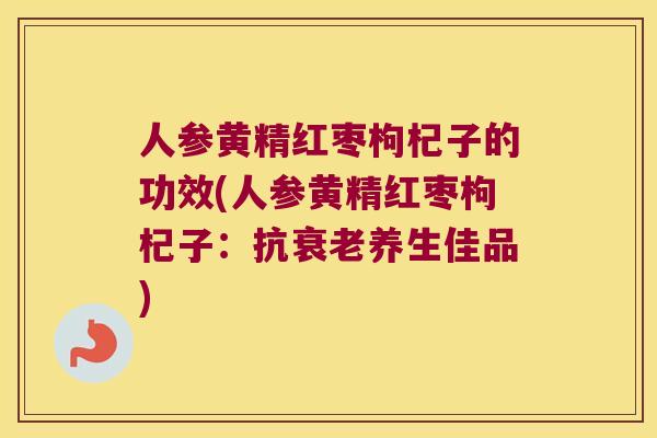人参黄精红枣枸杞子的功效(人参黄精红枣枸杞子：抗养生佳品)