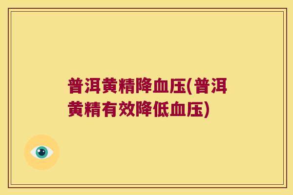 普洱黄精降(普洱黄精有效降低) 普洱黄精降(普洱黄精有效降低)