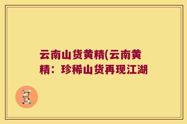 云南山货黄精(云南黄精:珍稀山货再现江湖 云南山货黄精(云南黄精:珍稀山货再现江湖