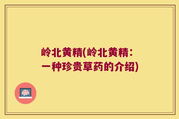 岭北黄精(岭北黄精:一种珍贵草药的介绍) 岭北黄精(岭北黄精:一种珍贵草药的介绍)