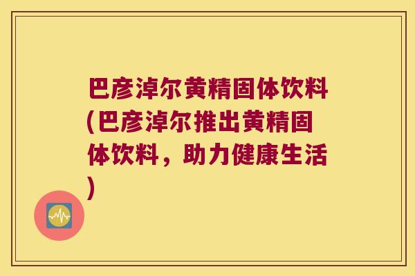 巴彦淖尔黄精固体饮料(巴彦淖尔推出黄精固体饮料，助力健康生活)