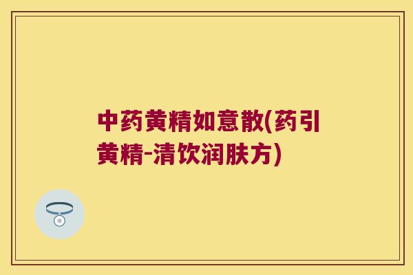 黄精如意散(药引黄精-清饮润肤方) 黄精如意散(药引黄精-清饮润肤方)