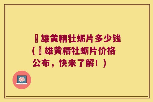 栢雄黄精牡蛎片多少钱(栢雄黄精牡蛎片价格公布,快来了解!) 栢雄黄精牡蛎片多少钱(栢雄黄精牡蛎片价格公布,快来了解!)