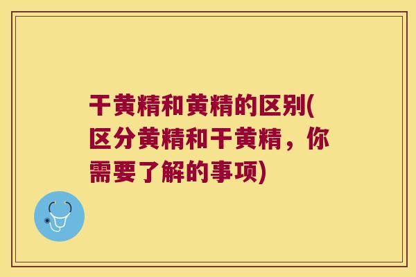 干黄精和黄精的区别(区分黄精和干黄精,你需要了解的事项) 干黄精和黄精的区别(区分黄精和干黄精,你需要了解的事项)