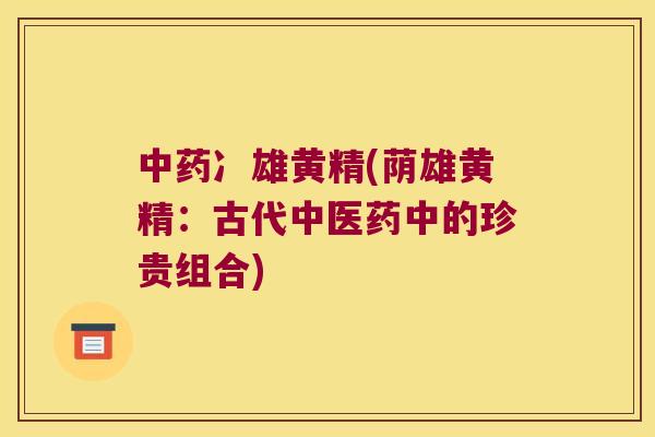 冫雄黄精(荫雄黄精:古代中医药中的珍贵组合) 冫雄黄精(荫雄黄精:古代中医药中的珍贵组合)