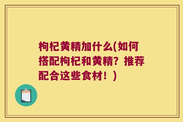 枸杞黄精加什么(如何搭配枸杞和黄精?推荐配合这些食材!) 枸杞黄精加什么(如何搭配枸杞和黄精?推荐配合这些食材!)